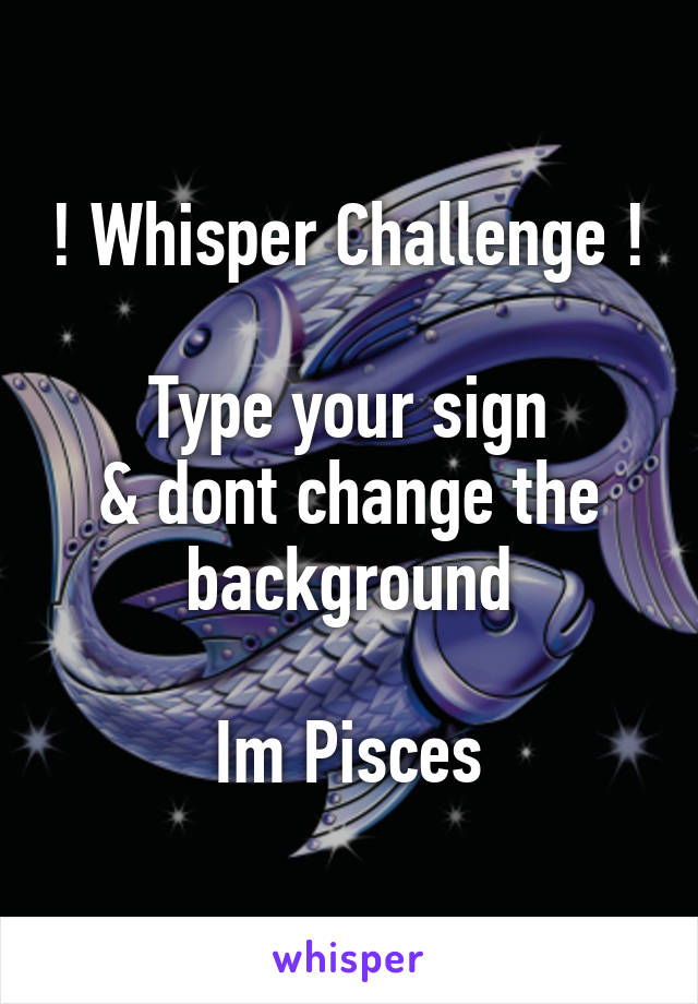 ! Whisper Challenge !

Type your sign
& dont change the background

Im Pisces