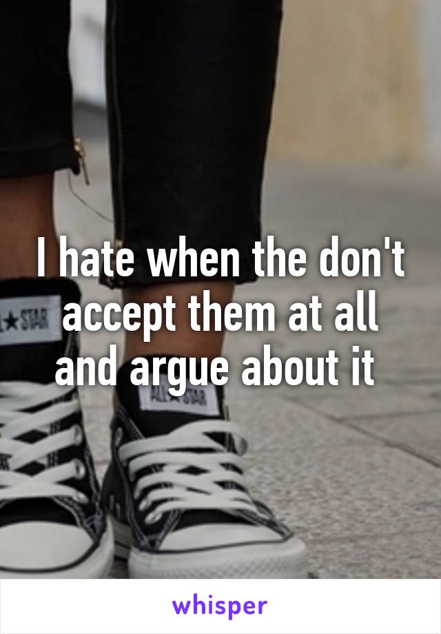 I hate when the don't accept them at all and argue about it 