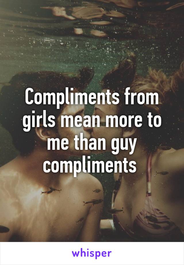 Compliments from girls mean more to me than guy compliments 