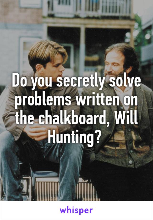Do you secretly solve problems written on the chalkboard, Will Hunting? 