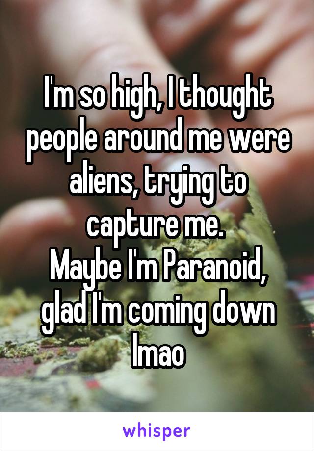 I'm so high, I thought people around me were aliens, trying to capture me. 
Maybe I'm Paranoid, glad I'm coming down lmao