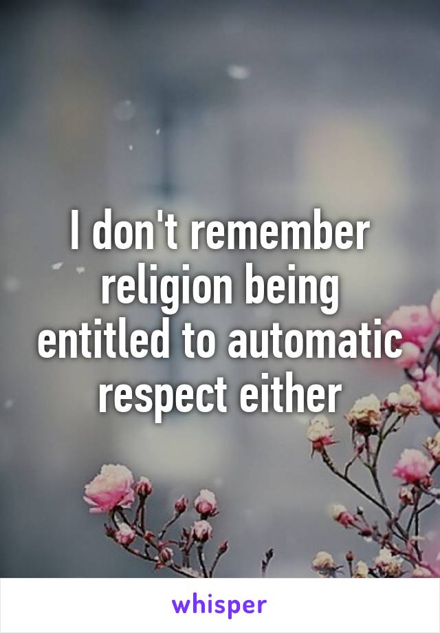 I don't remember religion being entitled to automatic respect either