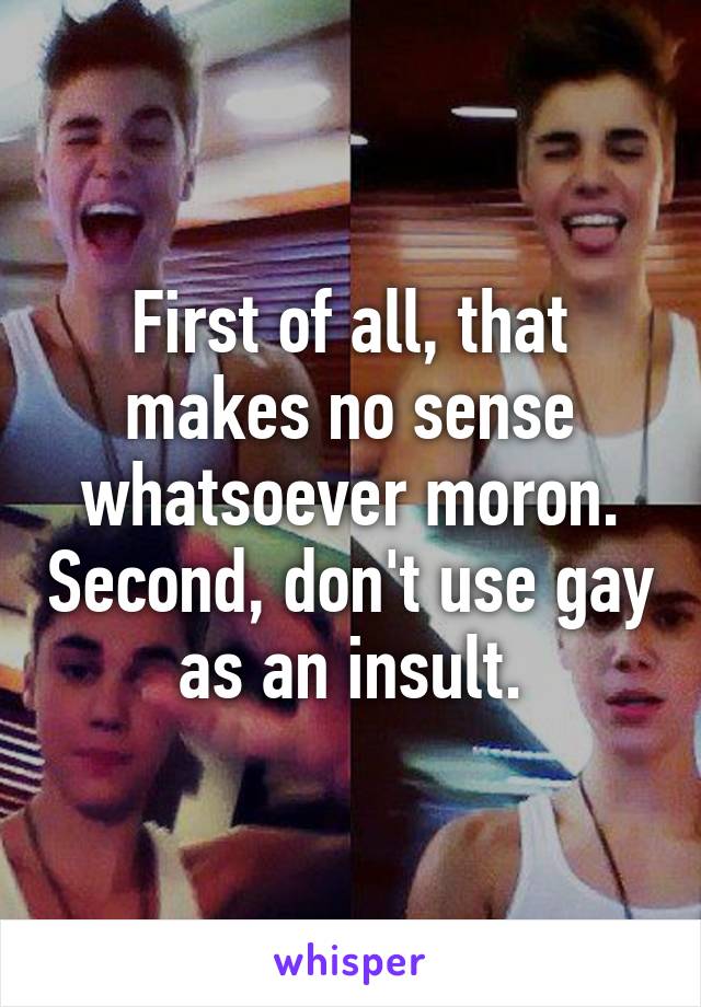 First of all, that makes no sense whatsoever moron. Second, don't use gay as an insult.