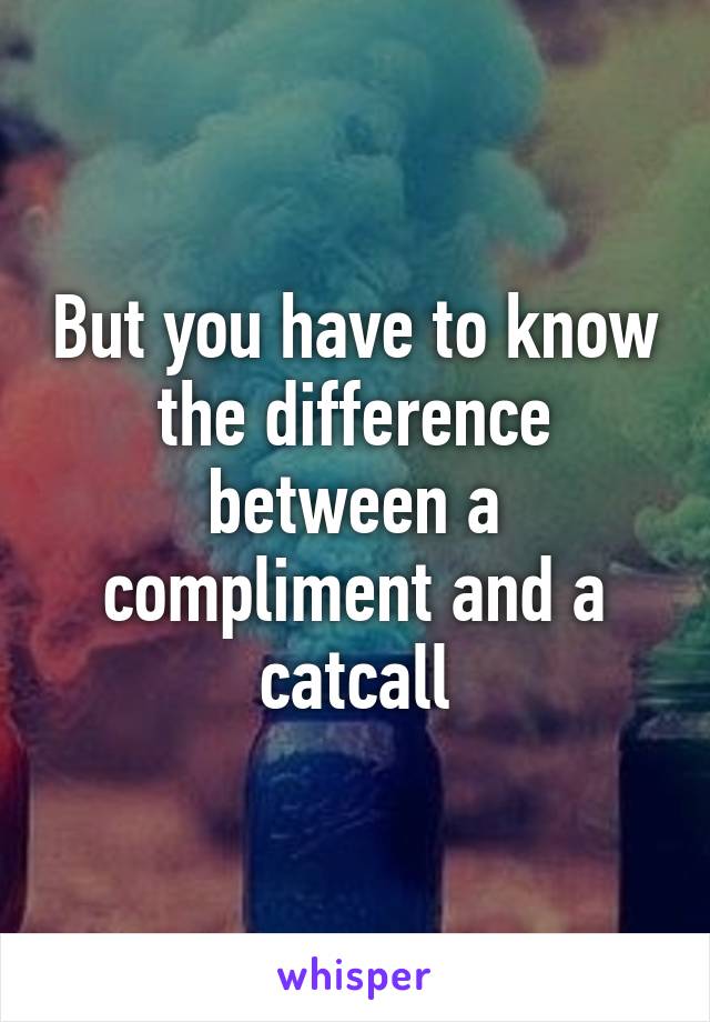 But you have to know the difference between a compliment and a catcall
