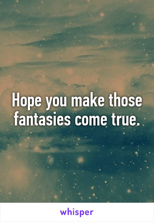 Hope you make those fantasies come true.