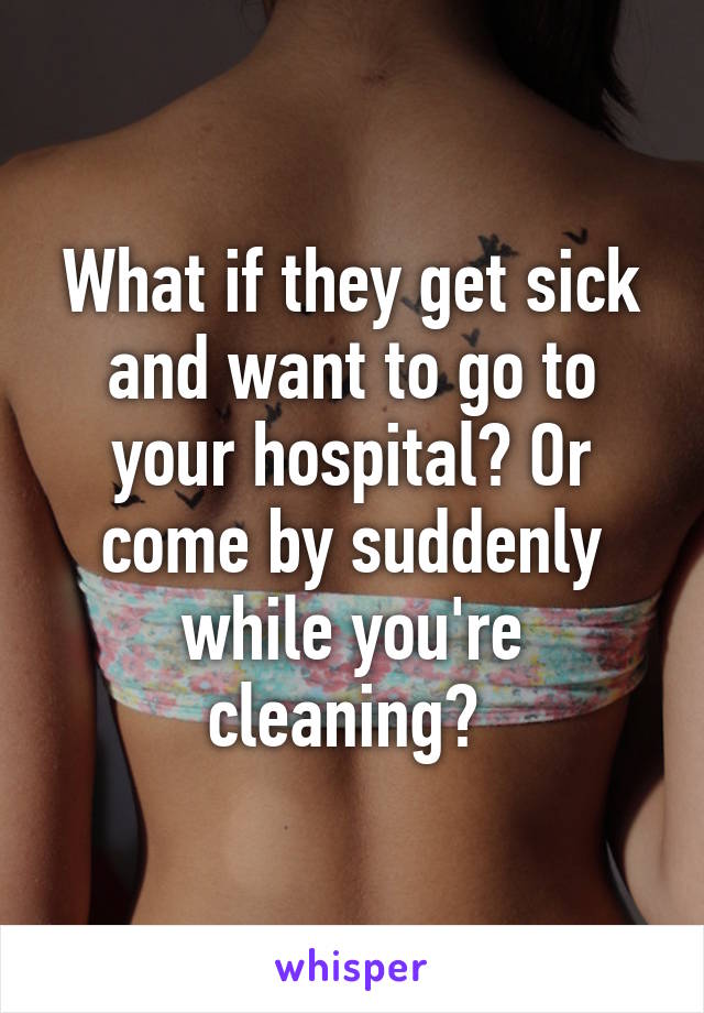 What if they get sick and want to go to your hospital? Or come by suddenly while you're cleaning? 