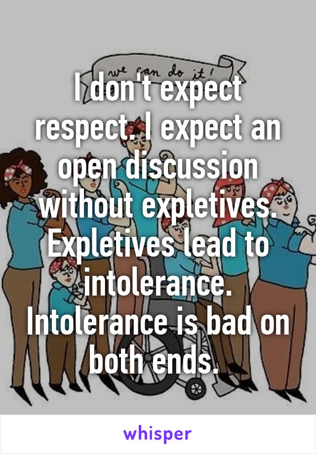 I don't expect respect. I expect an open discussion without expletives. Expletives lead to intolerance. Intolerance is bad on both ends. 