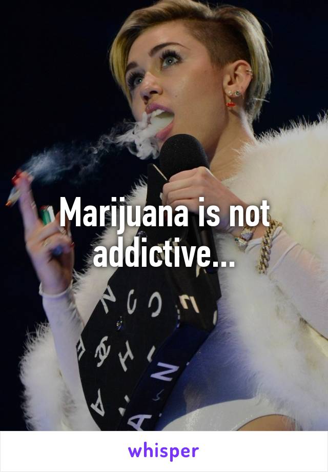 Marijuana is not addictive...