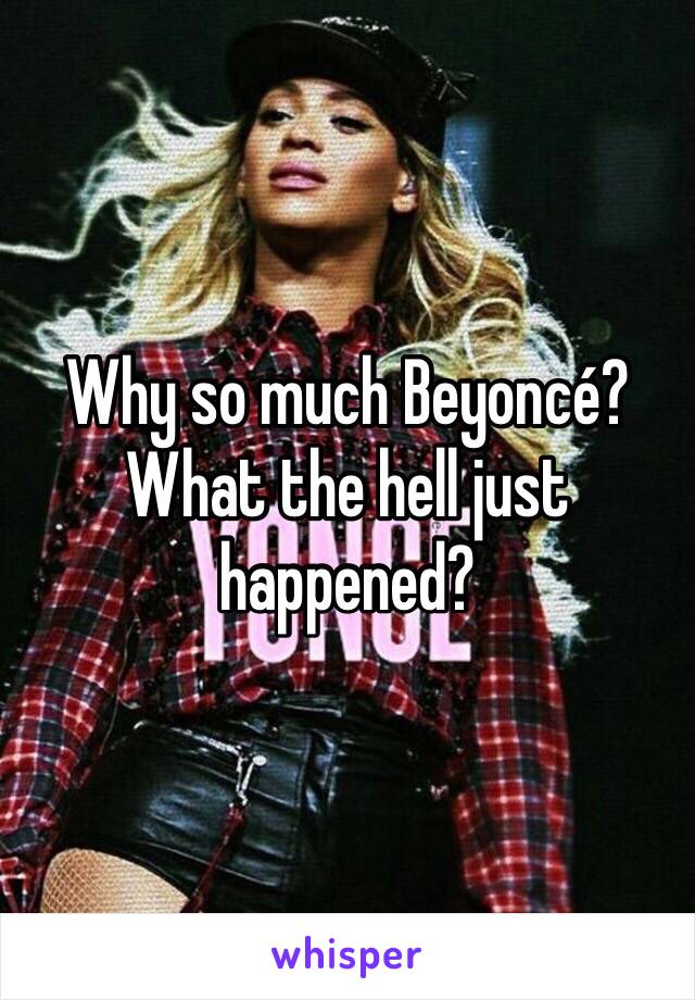 Why so much Beyoncé? What the hell just happened?