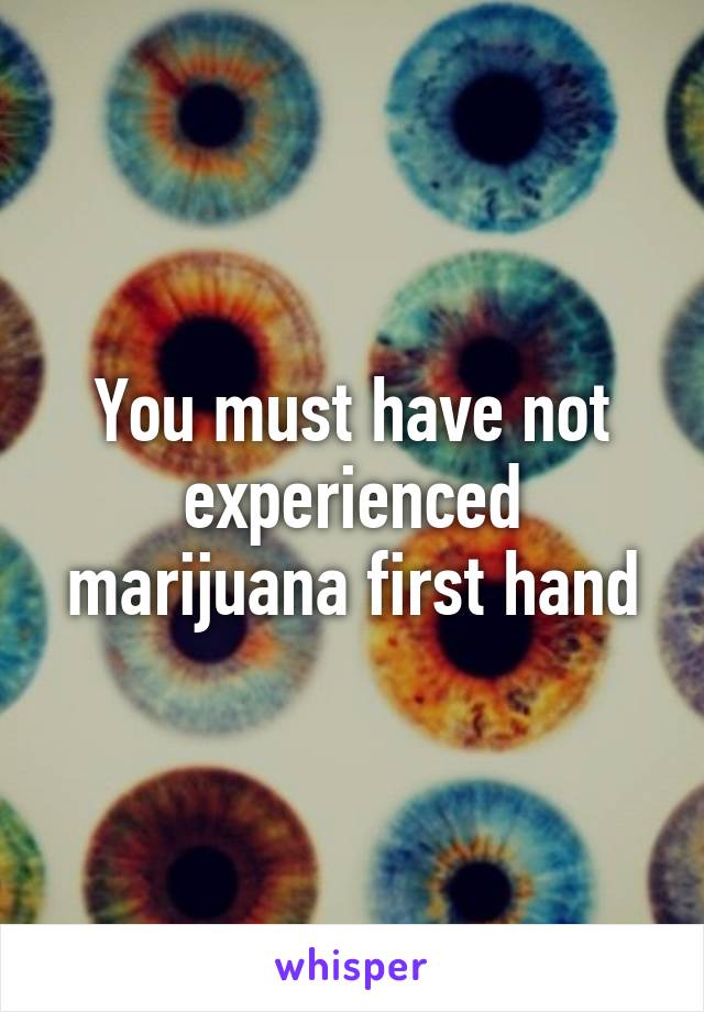 You must have not experienced marijuana first hand