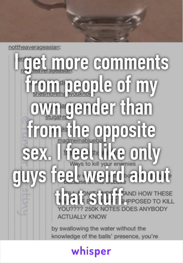 I get more comments from people of my own gender than from the opposite sex. I feel like only guys feel weird about that stuff.