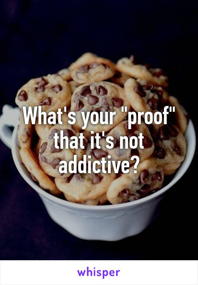 What's your "proof" that it's not addictive?