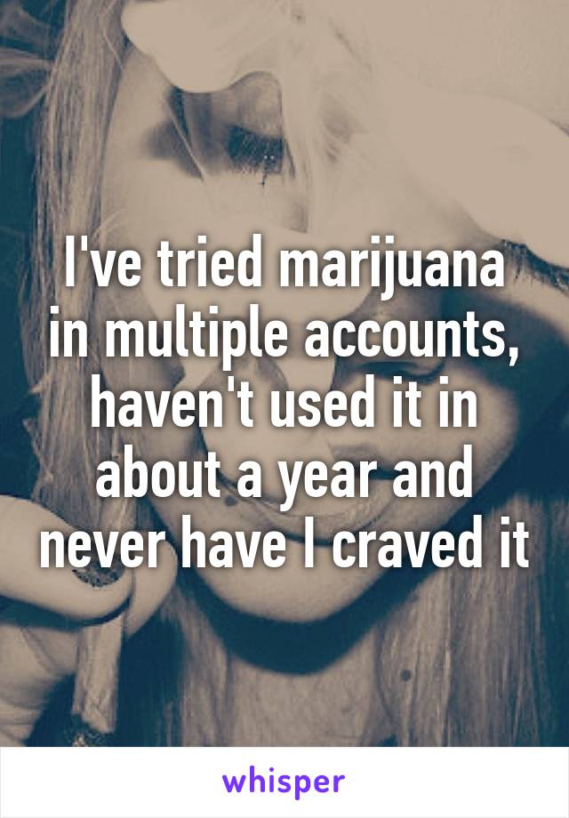 I've tried marijuana in multiple accounts, haven't used it in about a year and never have I craved it