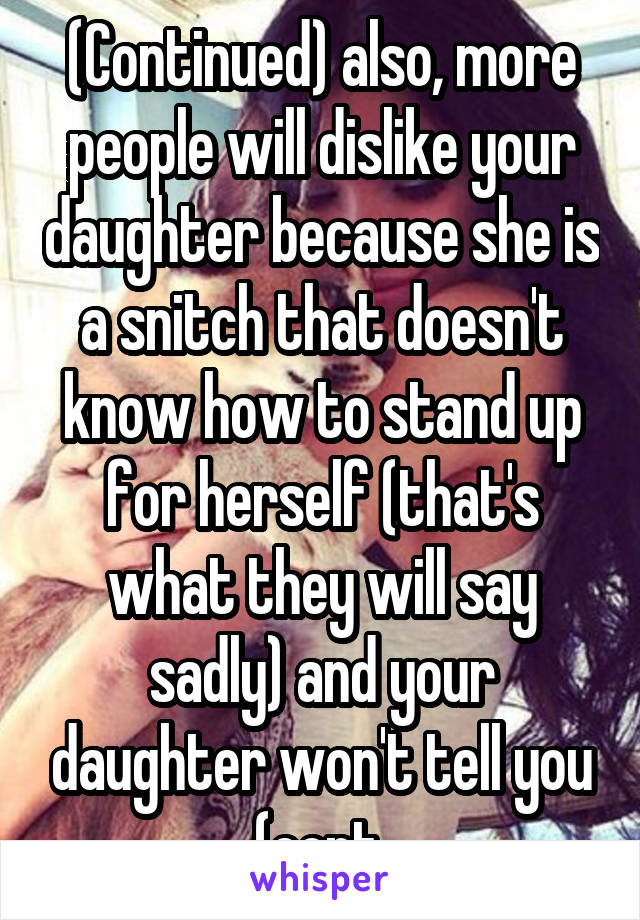 (Continued) also, more people will dislike your daughter because she is a snitch that doesn't know how to stand up for herself (that's what they will say sadly) and your daughter won't tell you (cont.