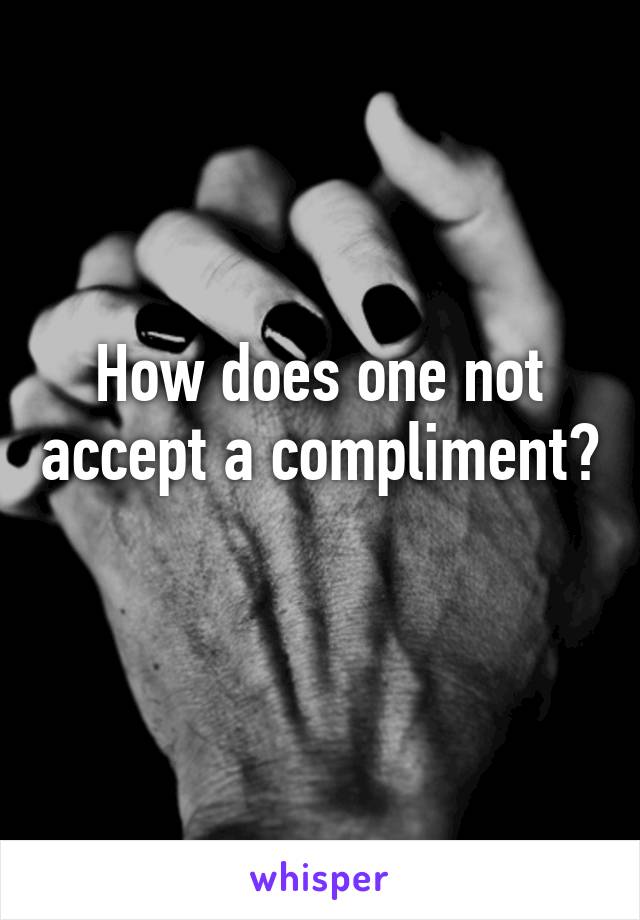 How does one not accept a compliment? 