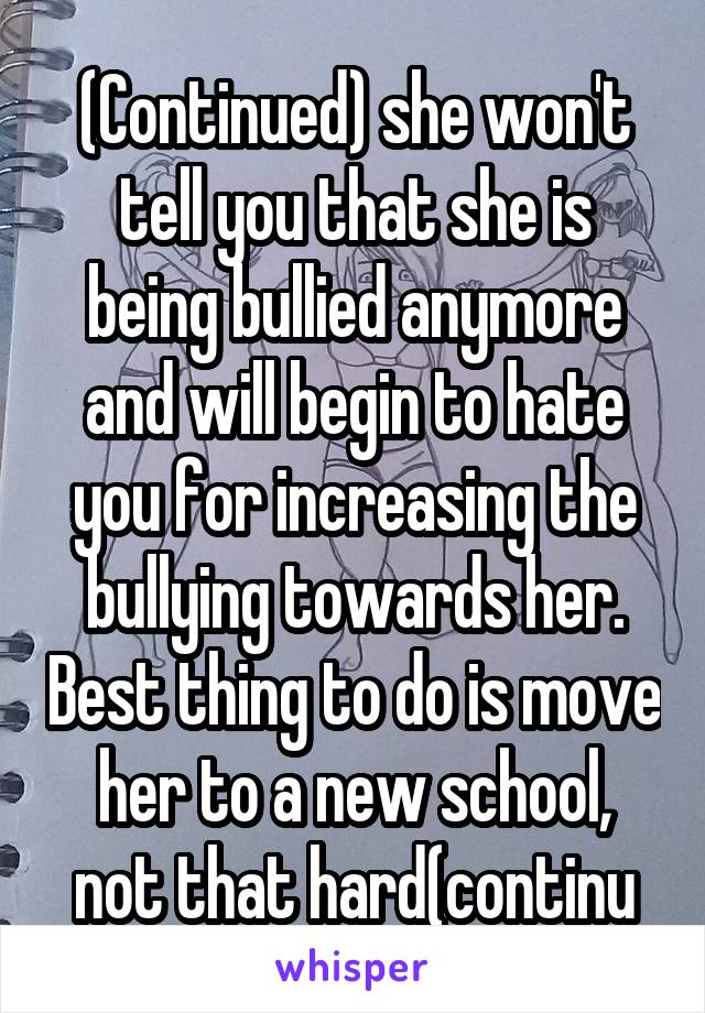 (Continued) she won't tell you that she is being bullied anymore and will begin to hate you for increasing the bullying towards her. Best thing to do is move her to a new school, not that hard(continu