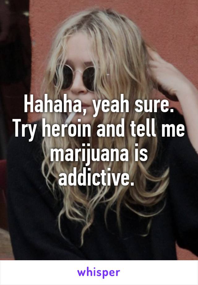 Hahaha, yeah sure. Try heroin and tell me marijuana is addictive. 