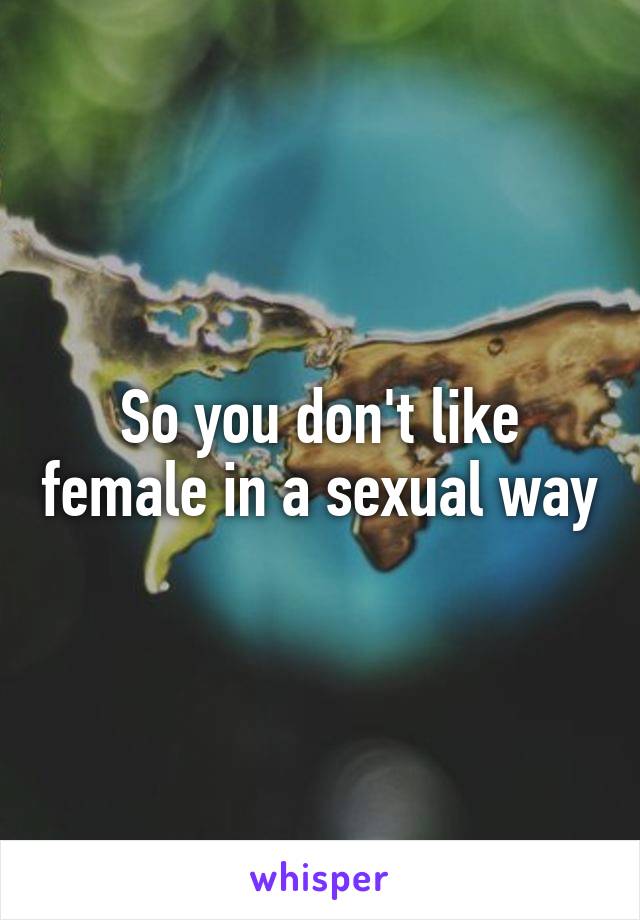 So you don't like female in a sexual way