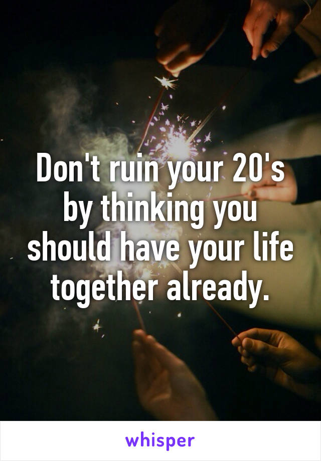 Don't ruin your 20's by thinking you should have your life together already.