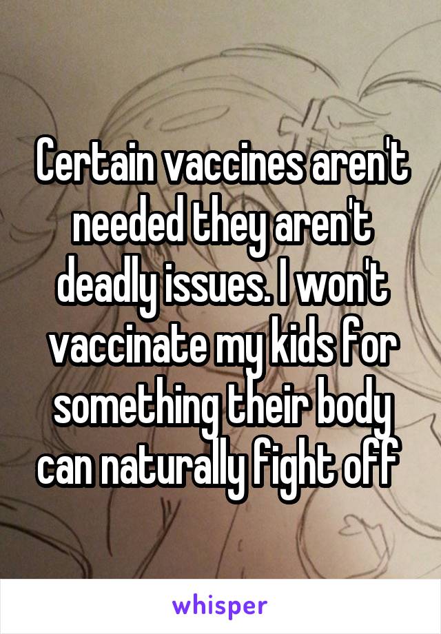 Certain vaccines aren't needed they aren't deadly issues. I won't vaccinate my kids for something their body can naturally fight off 