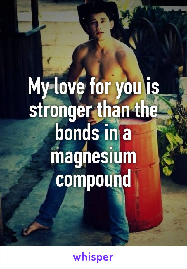 My love for you is stronger than the bonds in a magnesium compound