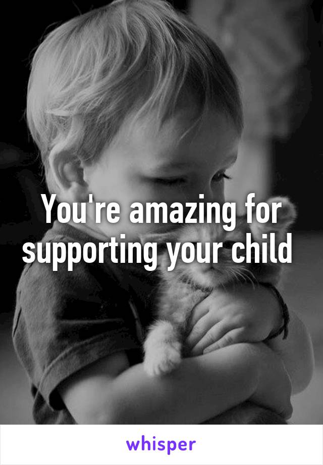 You're amazing for supporting your child 