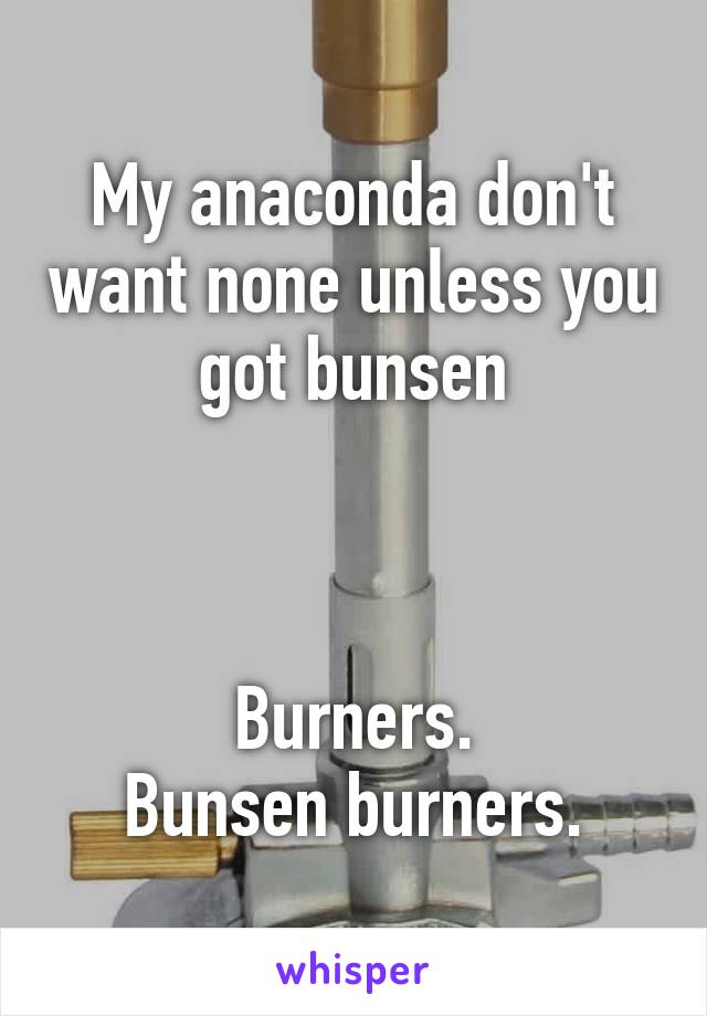 My anaconda don't want none unless you got bunsen



Burners.
Bunsen burners.