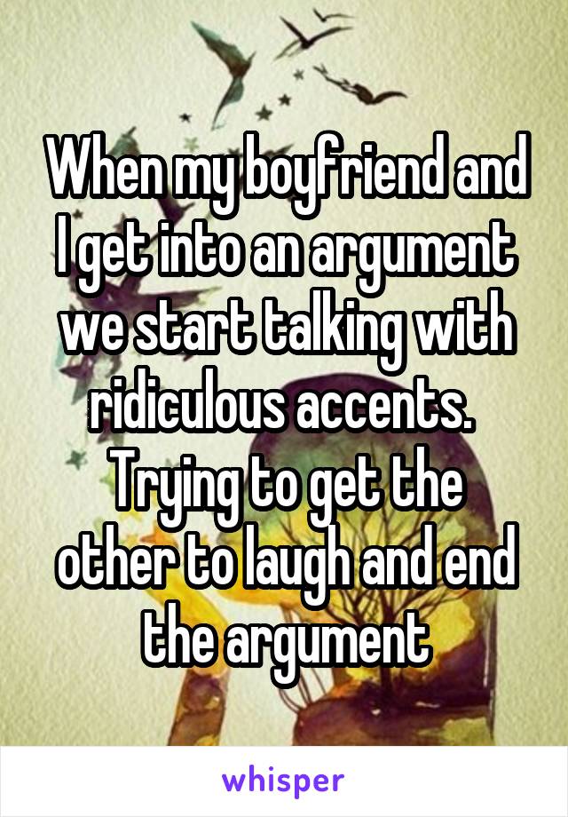 When my boyfriend and I get into an argument we start talking with ridiculous accents. 
Trying to get the other to laugh and end the argument
