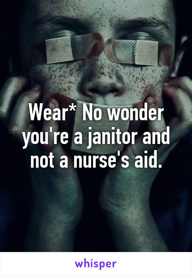 Wear* No wonder you're a janitor and not a nurse's aid.