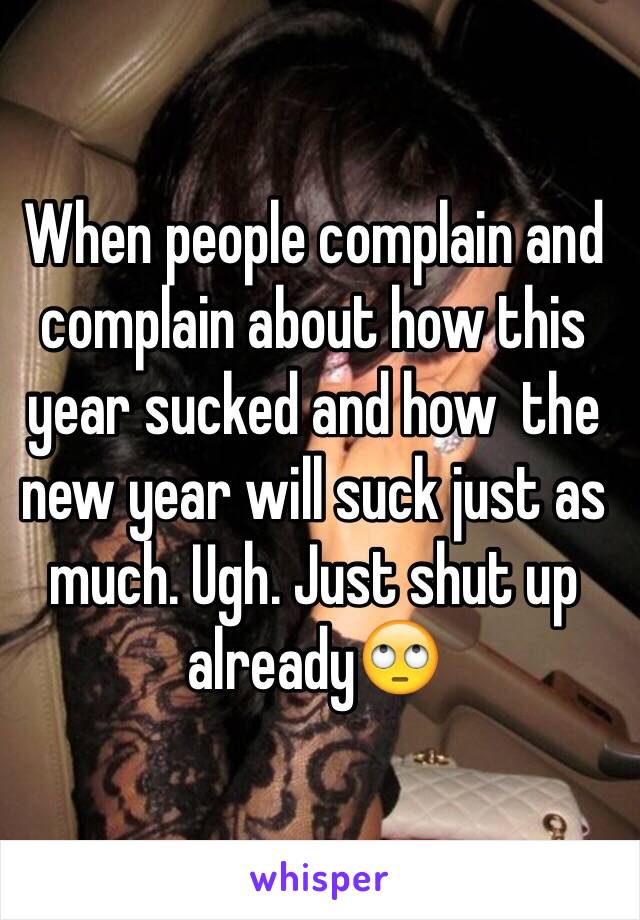 When people complain and complain about how this year sucked and how  the new year will suck just as much. Ugh. Just shut up already🙄