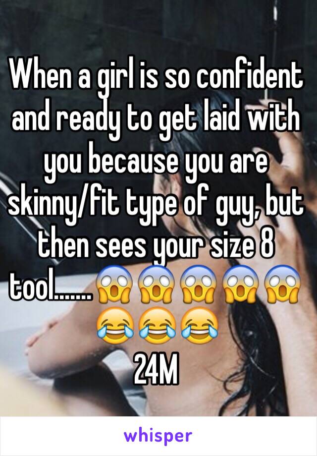 When a girl is so confident and ready to get laid with you because you are skinny/fit type of guy, but then sees your size 8 tool.......😱😱😱😱😱😂😂😂
24M