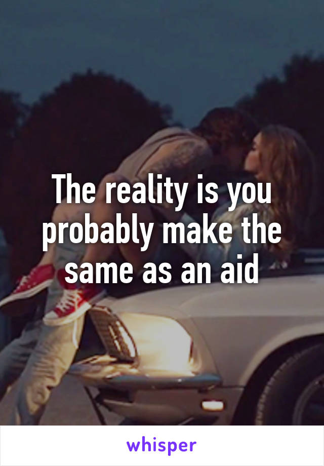 The reality is you probably make the same as an aid