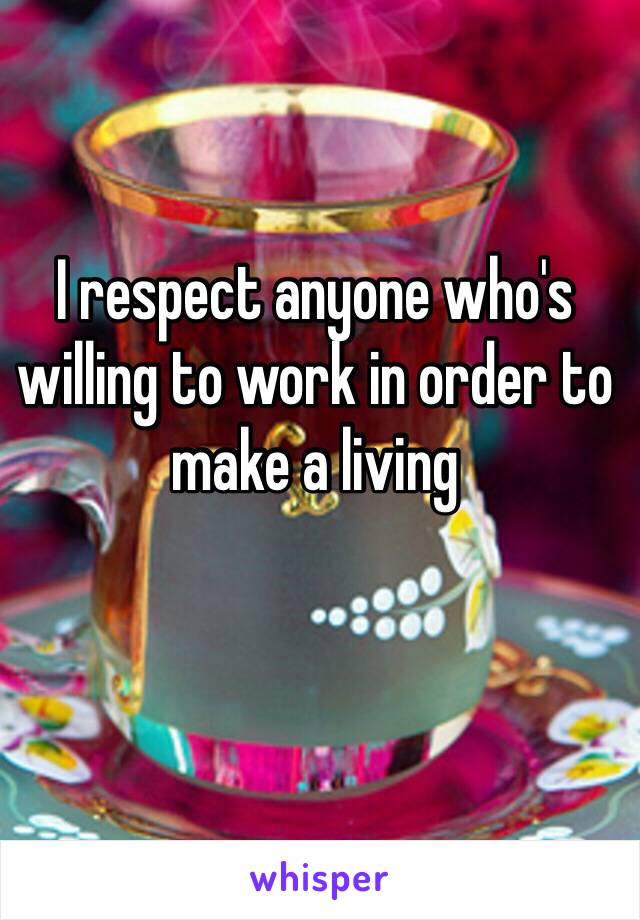 I respect anyone who's willing to work in order to make a living