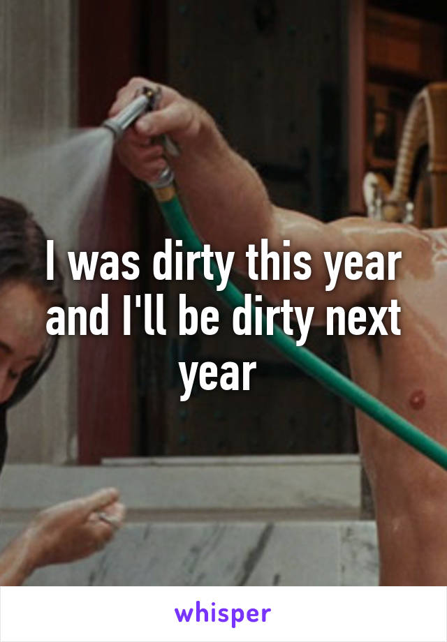 I was dirty this year and I'll be dirty next year 