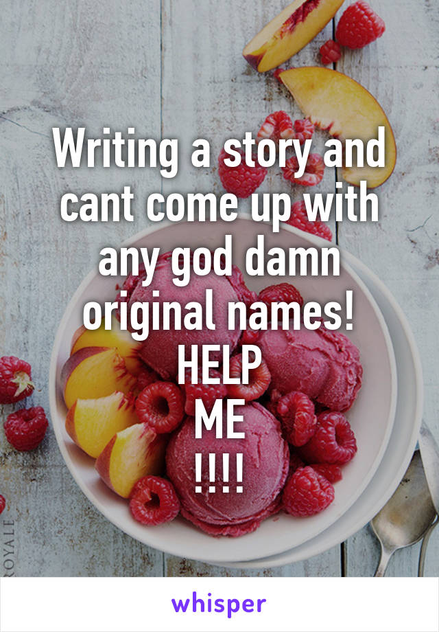 Writing a story and cant come up with any god damn original names!
HELP
ME
!!!!