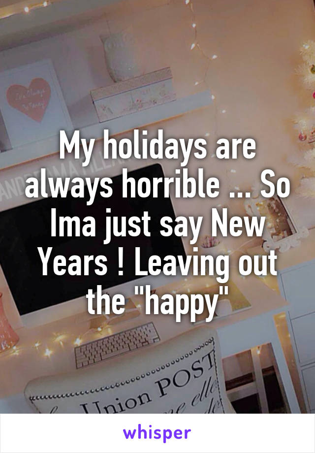 My holidays are always horrible ... So Ima just say New Years ! Leaving out the "happy"