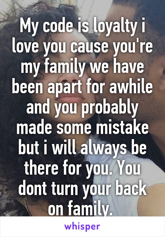 My code is loyalty i love you cause you're my family we have been apart for awhile and you probably made some mistake but i will always be there for you. You dont turn your back on family. 