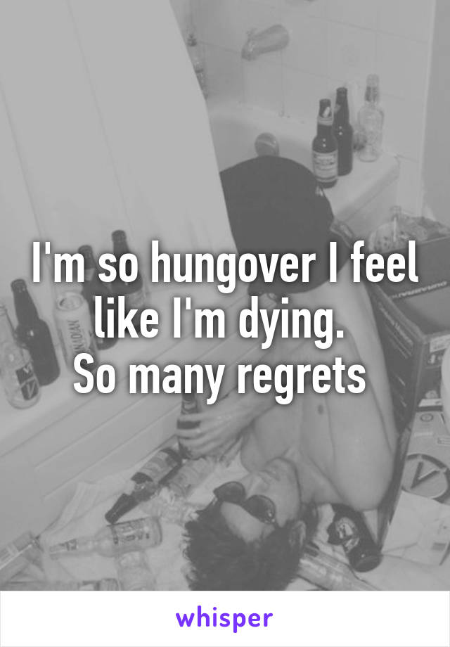 I'm so hungover I feel like I'm dying. 
So many regrets 