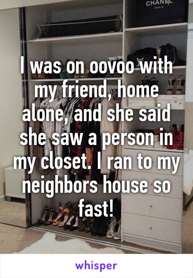 I was on oovoo with my friend, home alone, and she said she saw a person in my closet. I ran to my neighbors house so fast!