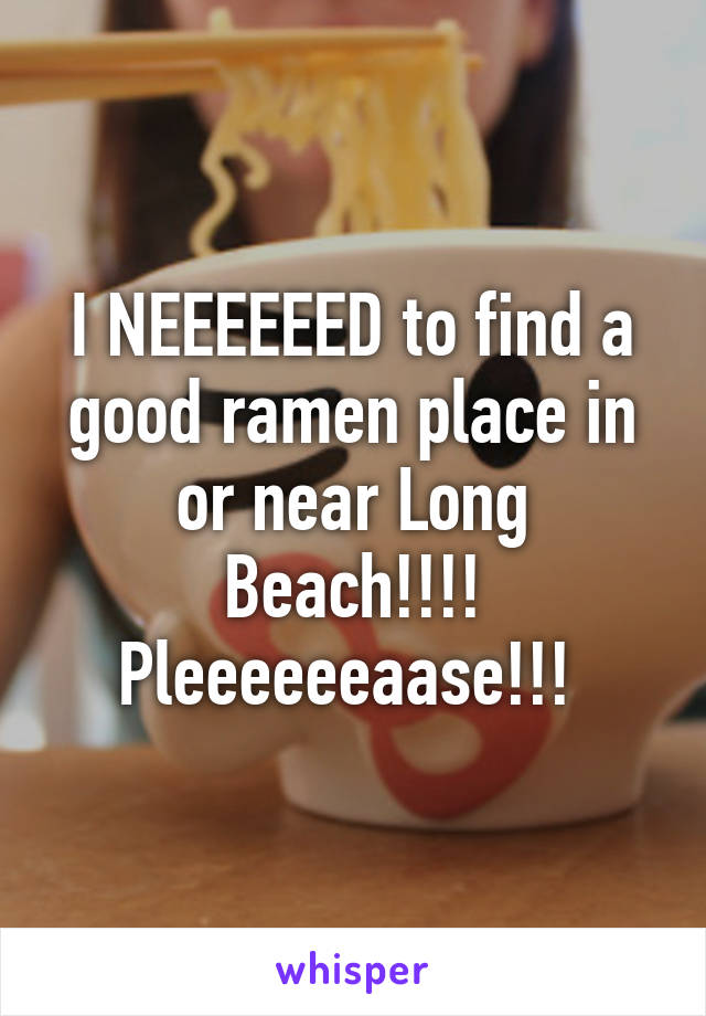 I NEEEEEED to find a good ramen place in or near Long Beach!!!! Pleeeeeeaase!!! 