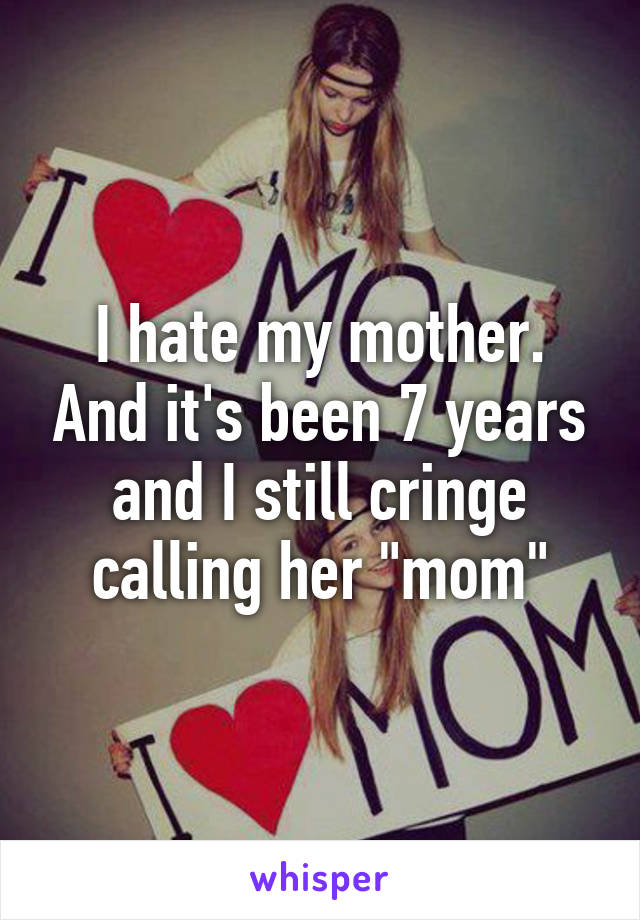 I hate my mother. And it's been 7 years and I still cringe calling her "mom"