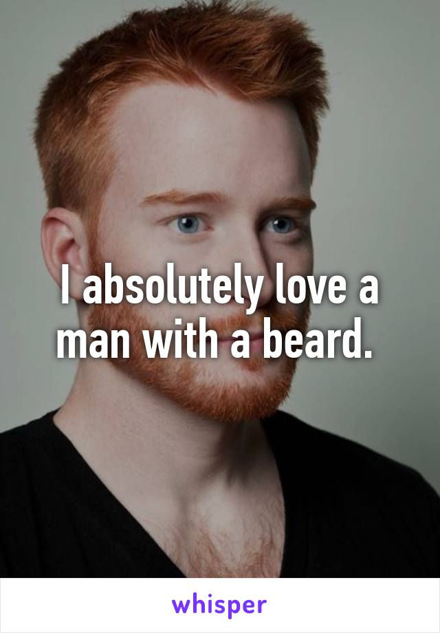 I absolutely love a man with a beard. 