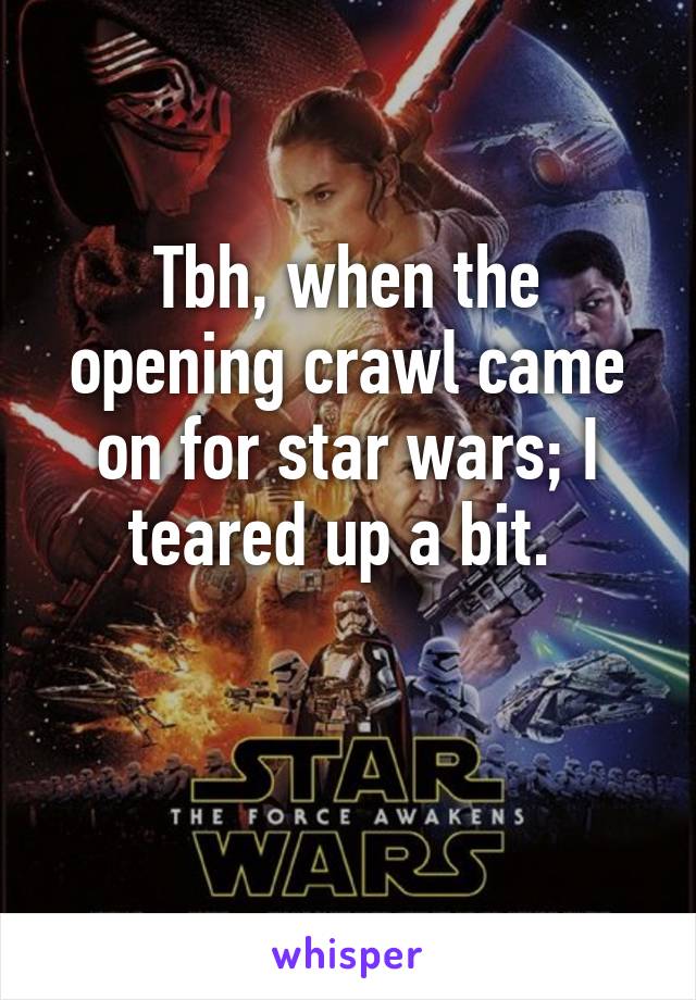 Tbh, when the opening crawl came on for star wars; I teared up a bit. 

