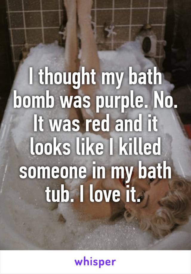 I thought my bath bomb was purple. No. It was red and it looks like I killed someone in my bath tub. I love it. 