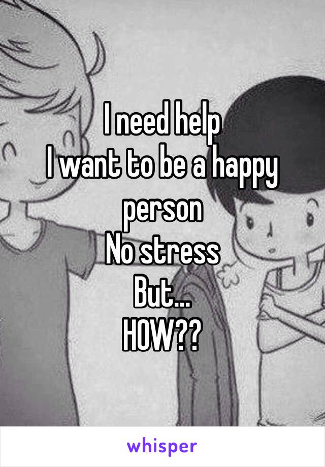 I need help
I want to be a happy person
No stress
But...
HOW??