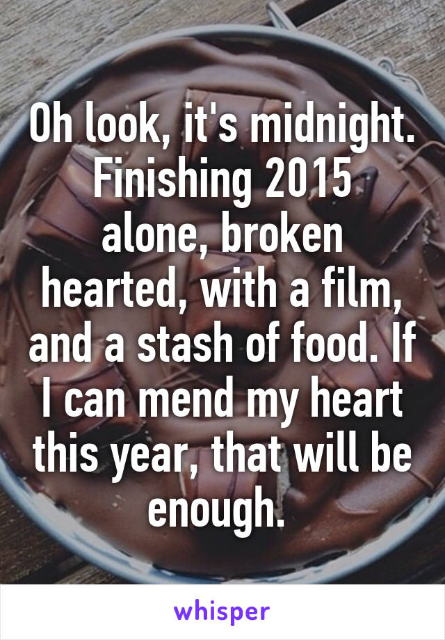 Oh look, it's midnight.
Finishing 2015 alone, broken hearted, with a film, and a stash of food. If I can mend my heart this year, that will be enough. 