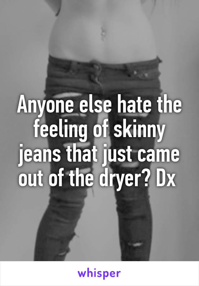 Anyone else hate the feeling of skinny jeans that just came out of the dryer? Dx 