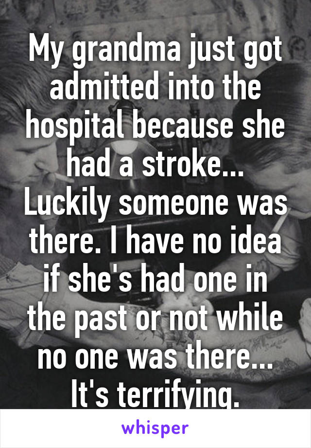 My grandma just got admitted into the hospital because she had a stroke... Luckily someone was there. I have no idea if she's had one in the past or not while no one was there... It's terrifying.