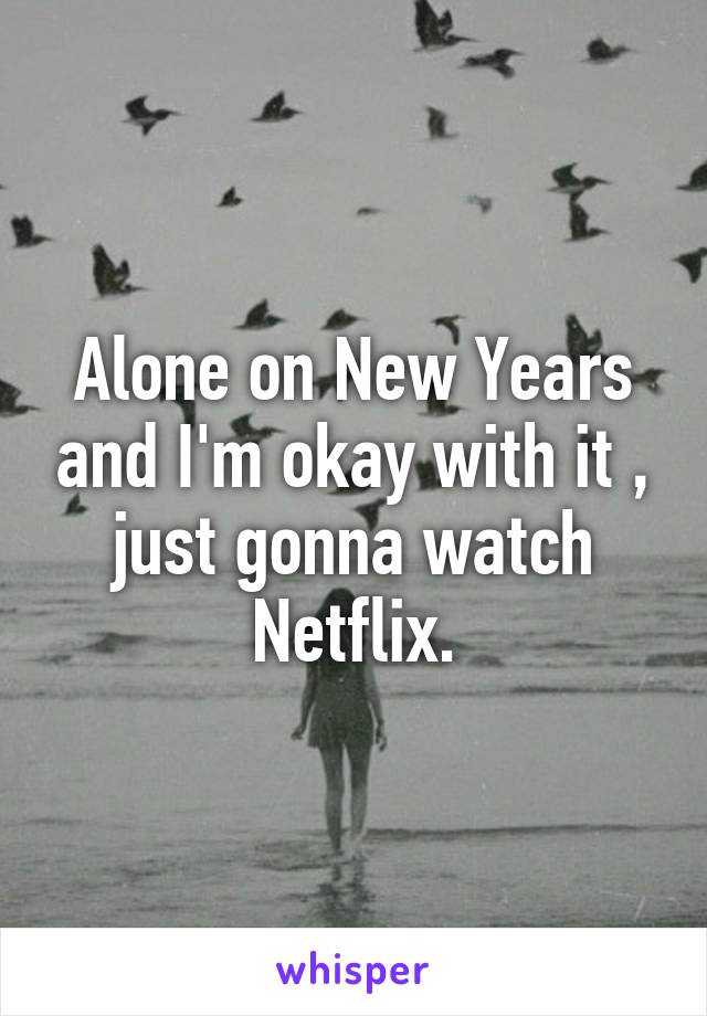 Alone on New Years and I'm okay with it , just gonna watch Netflix.