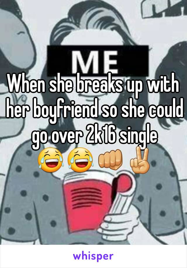 When she breaks up with her boyfriend so she could go over 2k16 single 😂😂👊✌